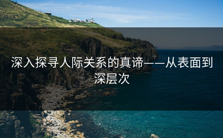 深入探寻人际关系的真谛——从表面到深层次
