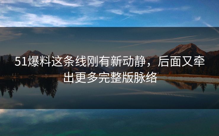 51爆料这条线刚有新动静,后面又牵出更多完整版脉络 51爆料这条线刚有新动静,后面又牵出更多完整版脉络