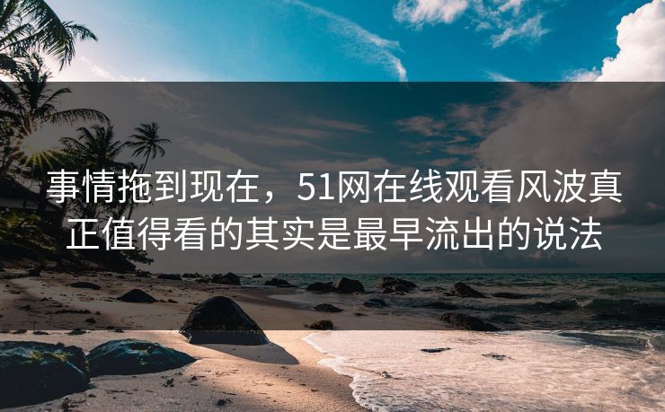 事情拖到现在,51网在线观看风波真正值得看的其实是最早流出的说法 事情拖到现在,51网在线观看风波真正值得看的其实是最早流出的说法