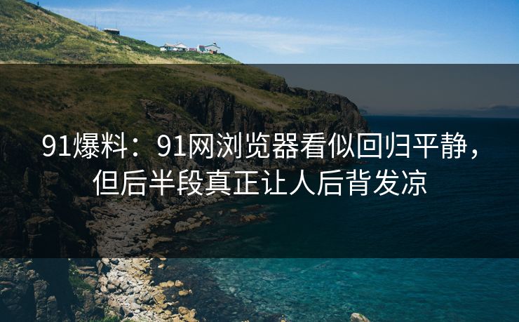 91爆料:91网浏览器看似回归平静,但后半段真正让人后背发凉 91爆料:91网浏览器看似回归平静,但后半段真正让人后背发凉