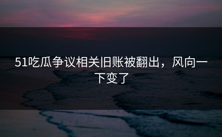 51吃瓜争议相关旧账被翻出,风向一下变了 51吃瓜争议相关旧账被翻出,风向一下变了