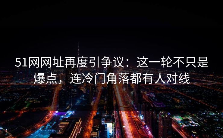51网网址再度引争议：这一轮不只是爆点，连冷门角落都有人对线