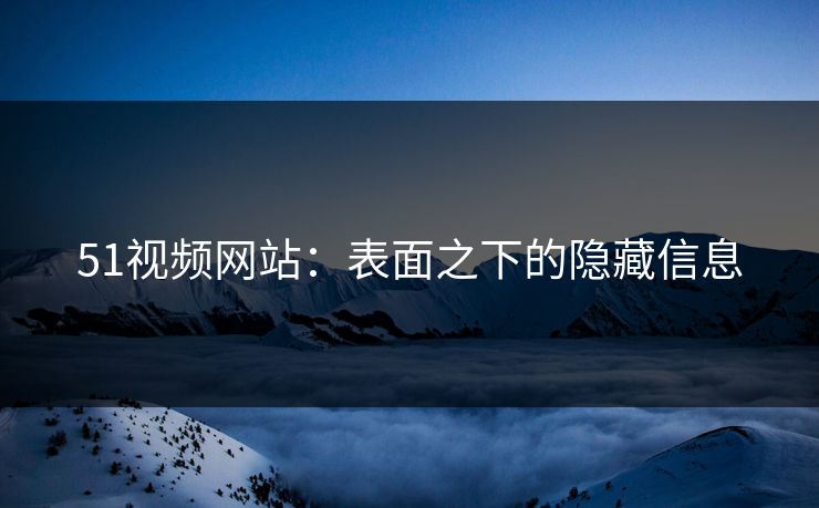 51视频网站:表面之下的隐藏信息 51视频网站:表面之下的隐藏信息