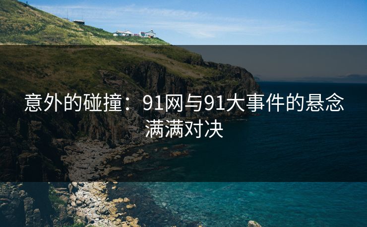意外的碰撞:91网与91大事件的悬念满满对决 意外的碰撞:91网与91大事件的悬念满满对决