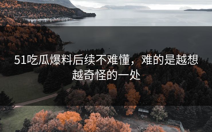 51吃瓜爆料后续不难懂,难的是越想越奇怪的一处 51吃瓜爆料后续不难懂,难的是越想越奇怪的一处