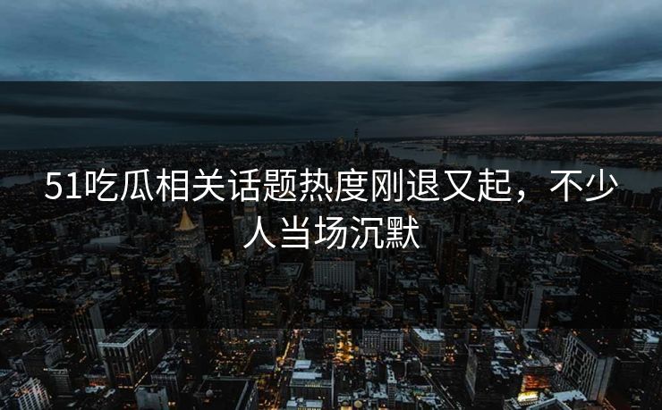 51吃瓜相关话题热度刚退又起,不少人当场沉默 51吃瓜相关话题热度刚退又起,不少人当场沉默