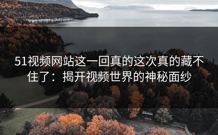 51视频网站这一回真的这次真的藏不住了:揭开视频世界的神秘面纱 51视频网站这一回真的这次真的藏不住了:揭开视频世界的神秘面纱