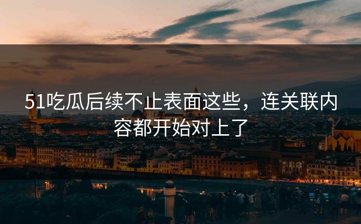 51吃瓜后续不止表面这些,连关联内容都开始对上了 51吃瓜后续不止表面这些,连关联内容都开始对上了