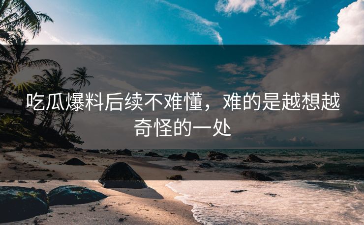 吃瓜爆料后续不难懂,难的是越想越奇怪的一处 吃瓜爆料后续不难懂,难的是越想越奇怪的一处