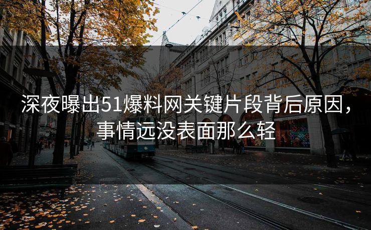 深夜曝出51爆料网关键片段背后原因,事情远没表面那么轻 深夜曝出51爆料网关键片段背后原因,事情远没表面那么轻