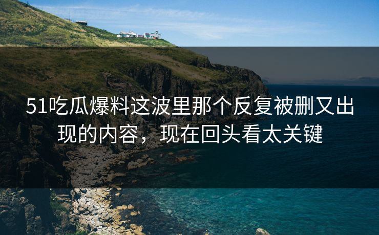 51吃瓜爆料这波里那个反复被删又出现的内容,现在回头看太关键 51吃瓜爆料这波里那个反复被删又出现的内容,现在回头看太关键