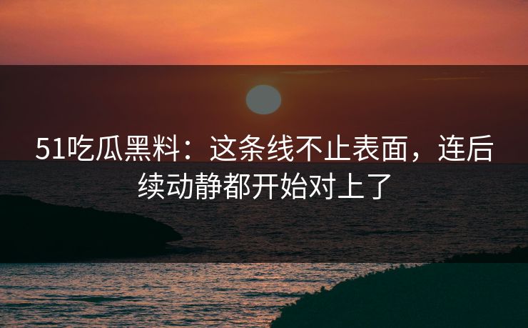 51吃瓜黑料:这条线不止表面,连后续动静都开始对上了 51吃瓜黑料:这条线不止表面,连后续动静都开始对上了