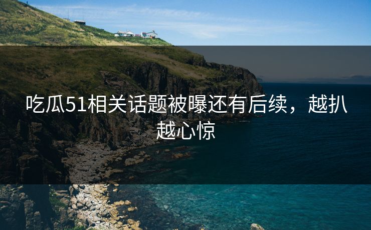 吃瓜51相关话题被曝还有后续,越扒越心惊 吃瓜51相关话题被曝还有后续,越扒越心惊