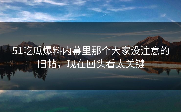 51吃瓜爆料内幕里那个大家没注意的旧帖,现在回头看太关键 51吃瓜爆料内幕里那个大家没注意的旧帖,现在回头看太关键