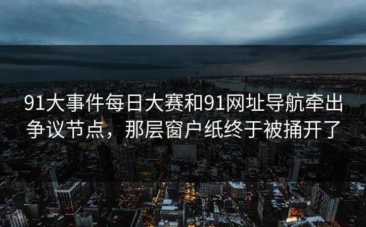 91大事件每日大赛和91网址导航牵出争议节点,那层窗户纸终于被捅开了 91大事件每日大赛和91网址导航牵出争议节点,那层窗户纸终于被捅开了