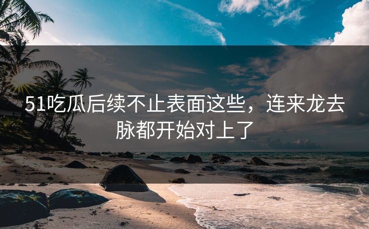51吃瓜后续不止表面这些,连来龙去脉都开始对上了 51吃瓜后续不止表面这些,连来龙去脉都开始对上了