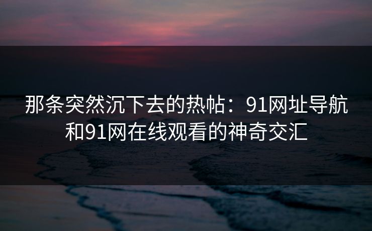 那条突然沉下去的热帖：91网址导航和91网在线观看的神奇交汇