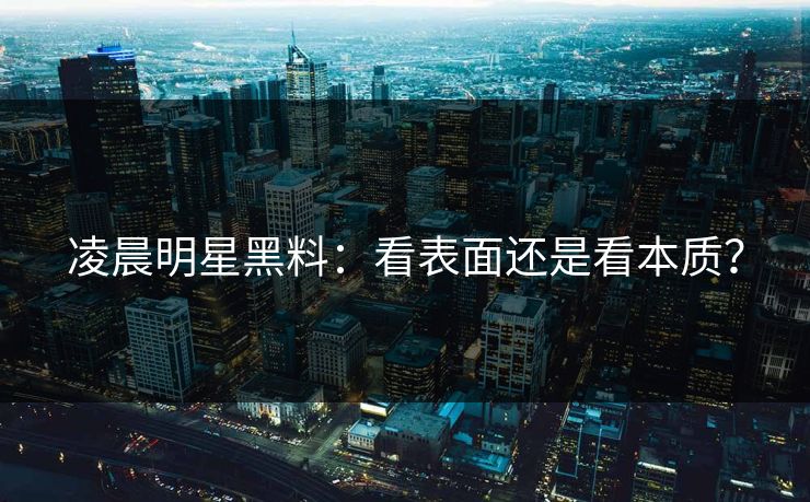 凌晨明星黑料:看表面还是看本质? 凌晨明星黑料:看表面还是看本质?