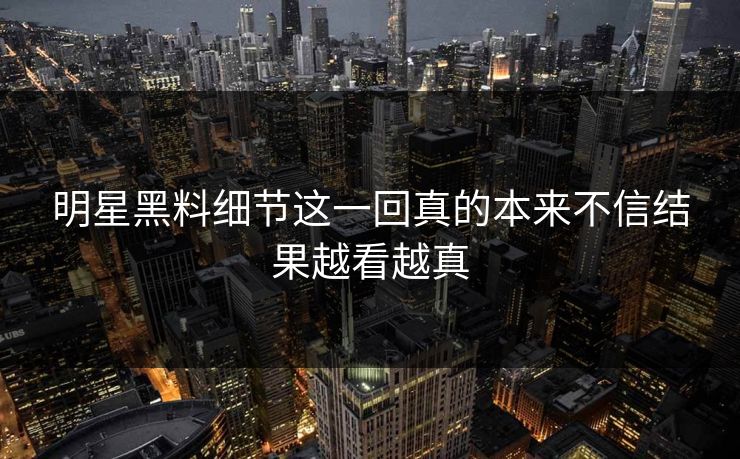 明星黑料细节这一回真的本来不信结果越看越真 明星黑料细节这一回真的本来不信结果越看越真