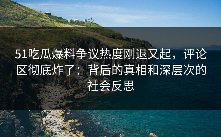 51吃瓜爆料争议热度刚退又起,评论区彻底炸了:背后的真相和深层次的社会反思 51吃瓜爆料争议热度刚退又起,评论区彻底炸了:背后的真相和深层次的社会反思