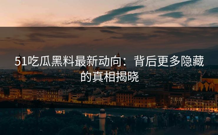 51吃瓜黑料最新动向:背后更多隐藏的真相揭晓 51吃瓜黑料最新动向:背后更多隐藏的真相揭晓