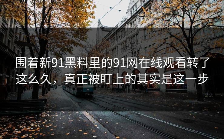 围着新91黑料里的91网在线观看转了这么久,真正被盯上的其实是这一步 围着新91黑料里的91网在线观看转了这么久,真正被盯上的其实是这一步