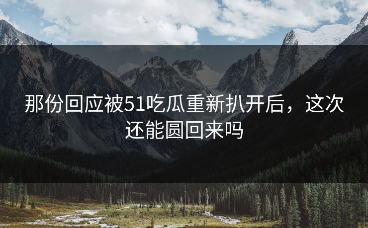 那份回应被51吃瓜重新扒开后,这次还能圆回来吗 那份回应被51吃瓜重新扒开后,这次还能圆回来吗